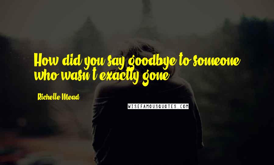 Richelle Mead Quotes: How did you say goodbye to someone who wasn't exactly gone