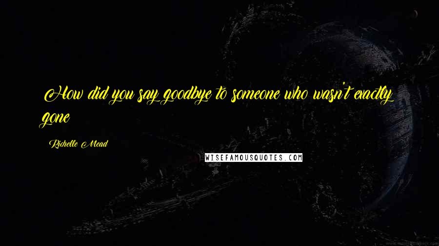 Richelle Mead Quotes: How did you say goodbye to someone who wasn't exactly gone