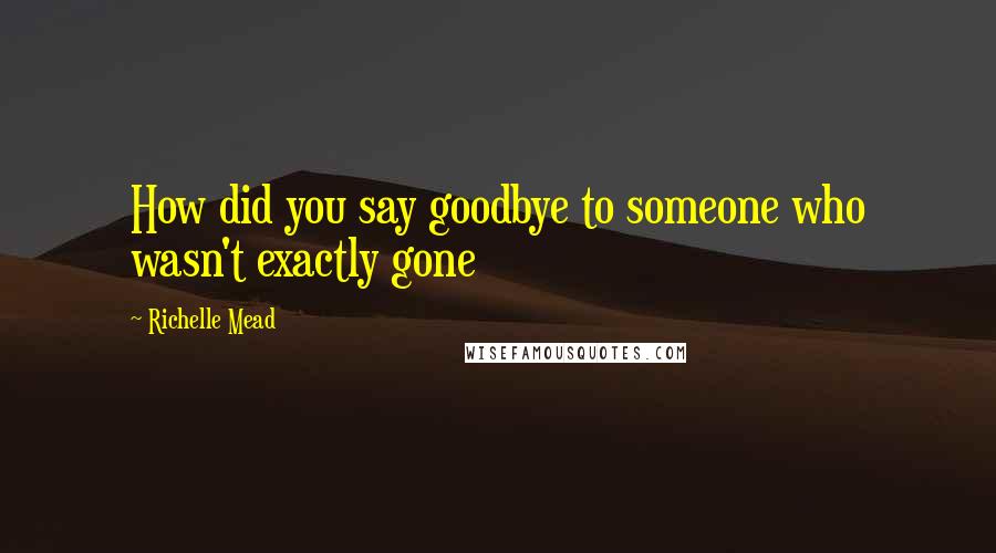 Richelle Mead Quotes: How did you say goodbye to someone who wasn't exactly gone