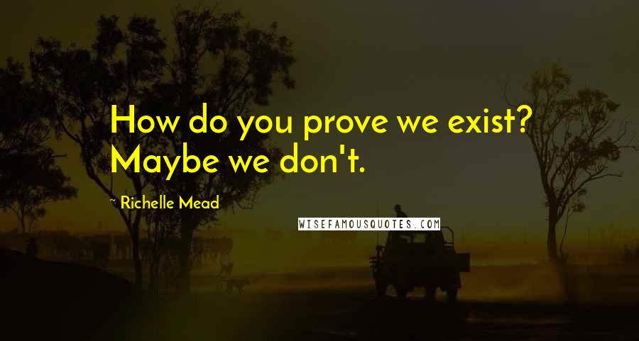 Richelle Mead Quotes: How do you prove we exist? Maybe we don't.