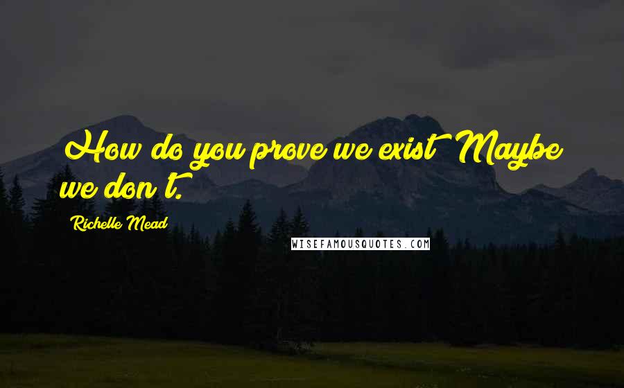 Richelle Mead Quotes: How do you prove we exist? Maybe we don't.