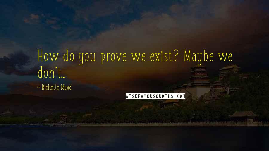 Richelle Mead Quotes: How do you prove we exist? Maybe we don't.