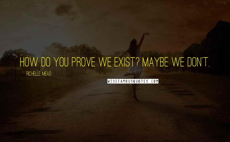 Richelle Mead Quotes: How do you prove we exist? Maybe we don't.