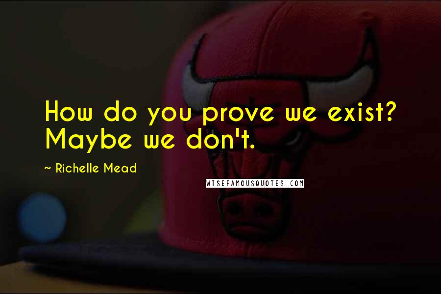 Richelle Mead Quotes: How do you prove we exist? Maybe we don't.