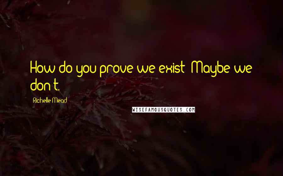 Richelle Mead Quotes: How do you prove we exist? Maybe we don't.