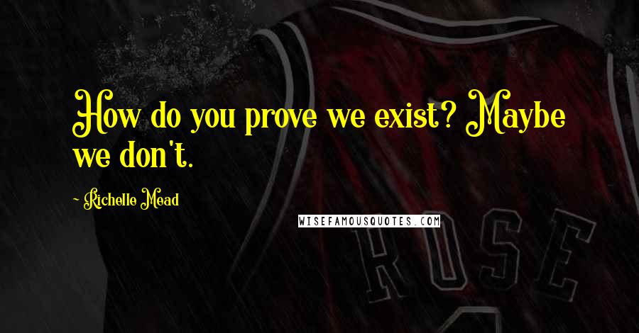 Richelle Mead Quotes: How do you prove we exist? Maybe we don't.