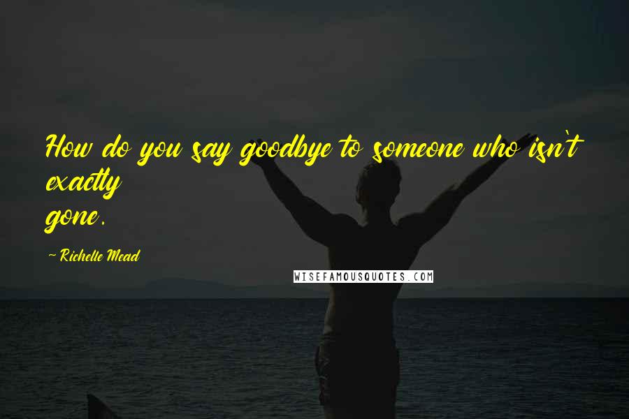 Richelle Mead Quotes: How do you say goodbye to someone who isn't exactly gone.