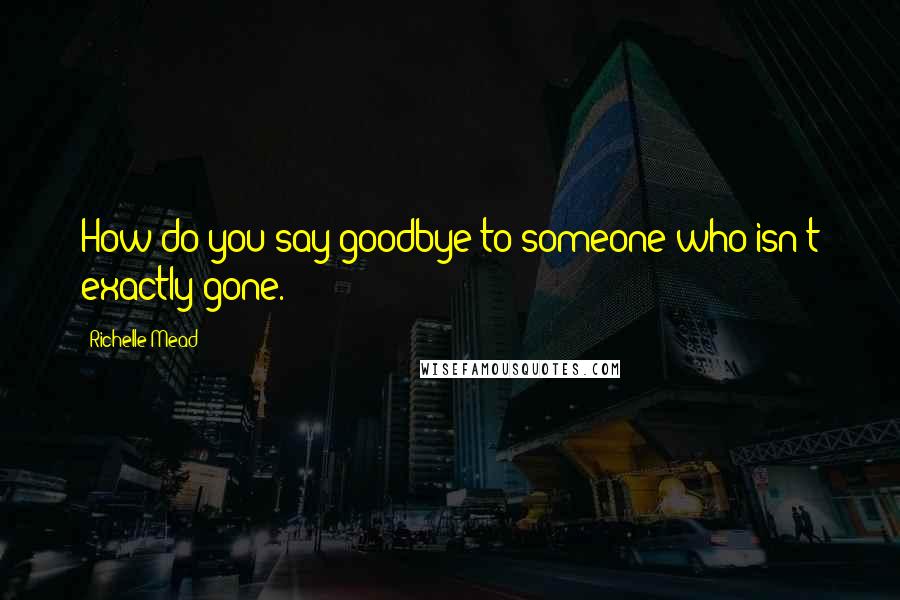 Richelle Mead Quotes: How do you say goodbye to someone who isn't exactly gone.