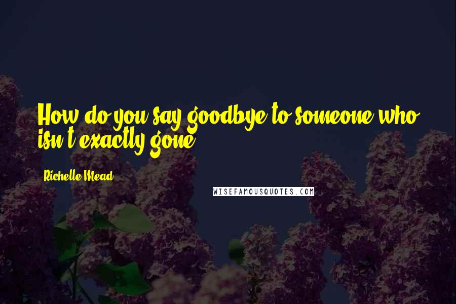 Richelle Mead Quotes: How do you say goodbye to someone who isn't exactly gone.