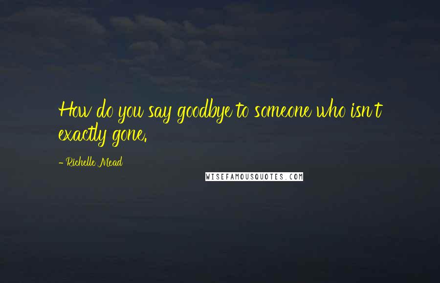 Richelle Mead Quotes: How do you say goodbye to someone who isn't exactly gone.