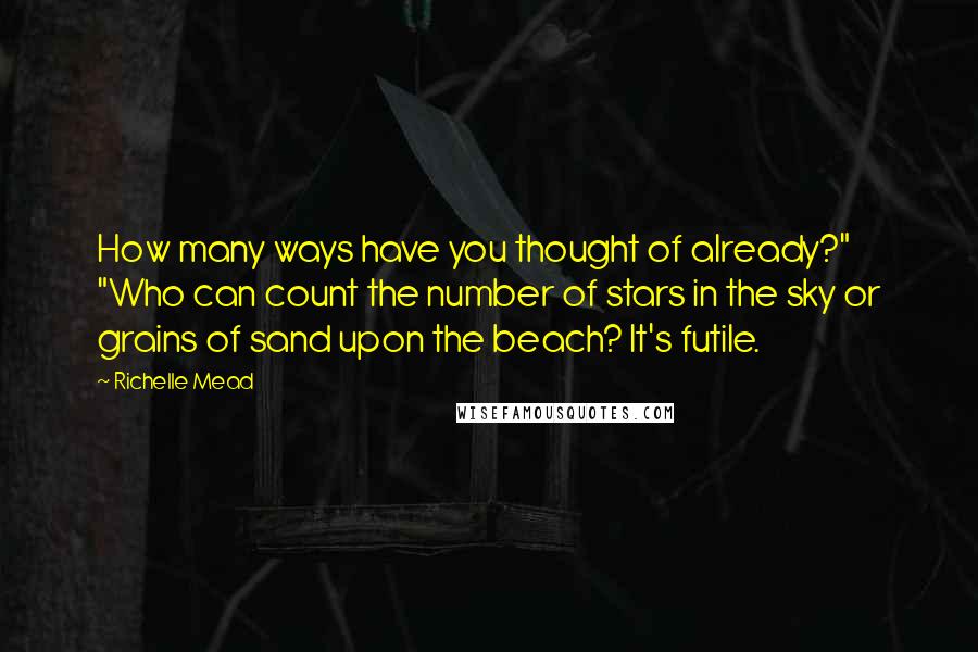 Richelle Mead Quotes: How many ways have you thought of already?" "Who can count the number of stars in the sky or grains of sand upon the beach? It's futile.