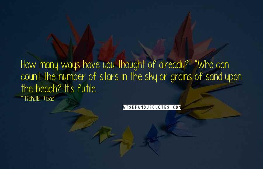 Richelle Mead Quotes: How many ways have you thought of already?" "Who can count the number of stars in the sky or grains of sand upon the beach? It's futile.