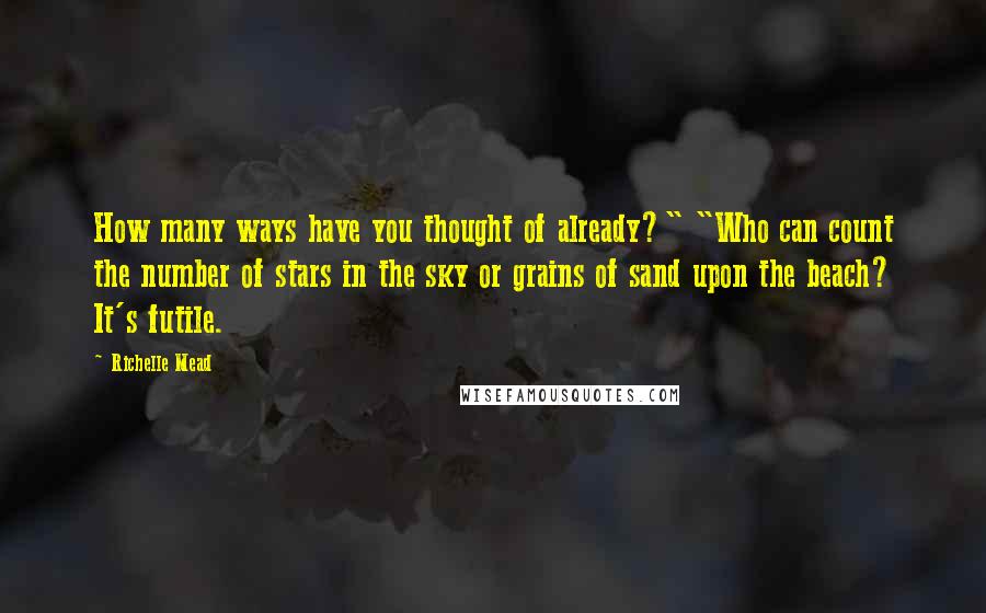 Richelle Mead Quotes: How many ways have you thought of already?" "Who can count the number of stars in the sky or grains of sand upon the beach? It's futile.