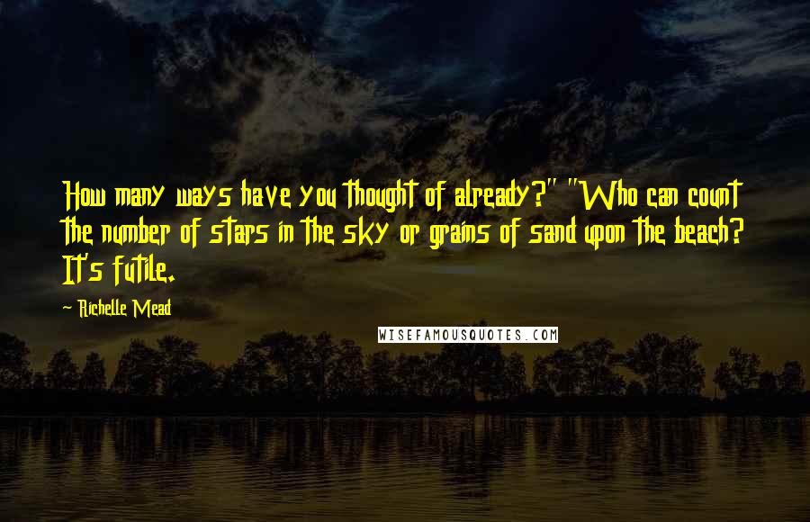 Richelle Mead Quotes: How many ways have you thought of already?" "Who can count the number of stars in the sky or grains of sand upon the beach? It's futile.