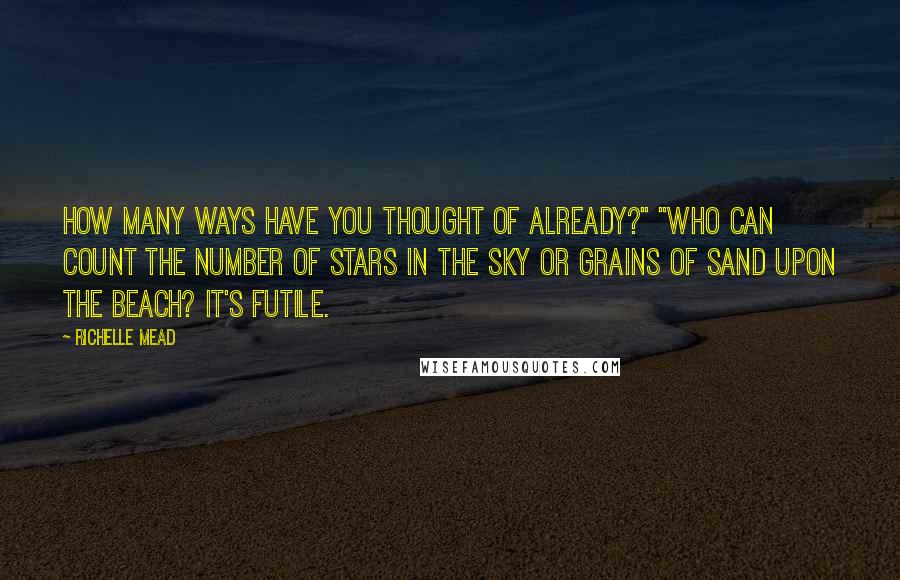 Richelle Mead Quotes: How many ways have you thought of already?" "Who can count the number of stars in the sky or grains of sand upon the beach? It's futile.