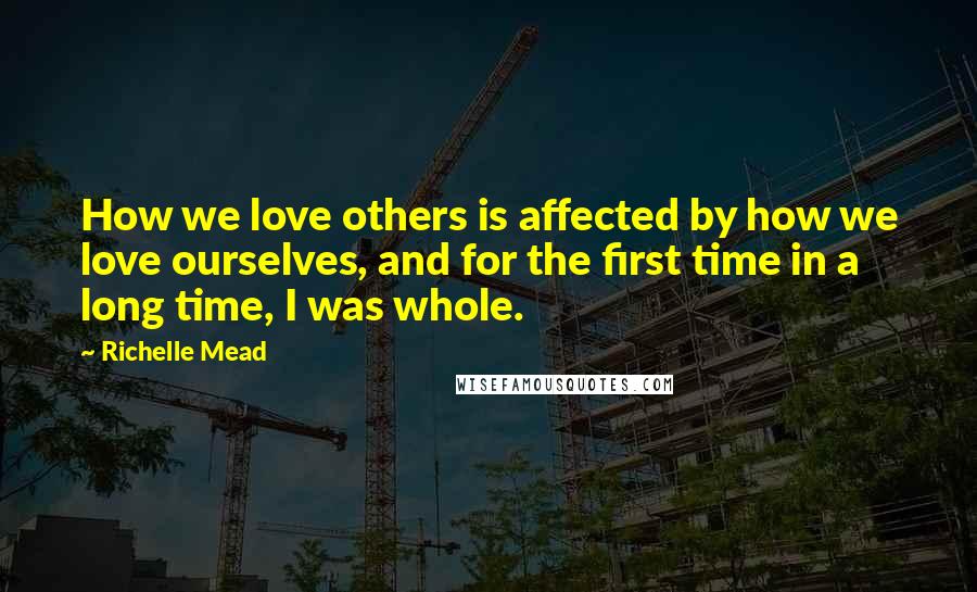 Richelle Mead Quotes: How we love others is affected by how we love ourselves, and for the first time in a long time, I was whole.