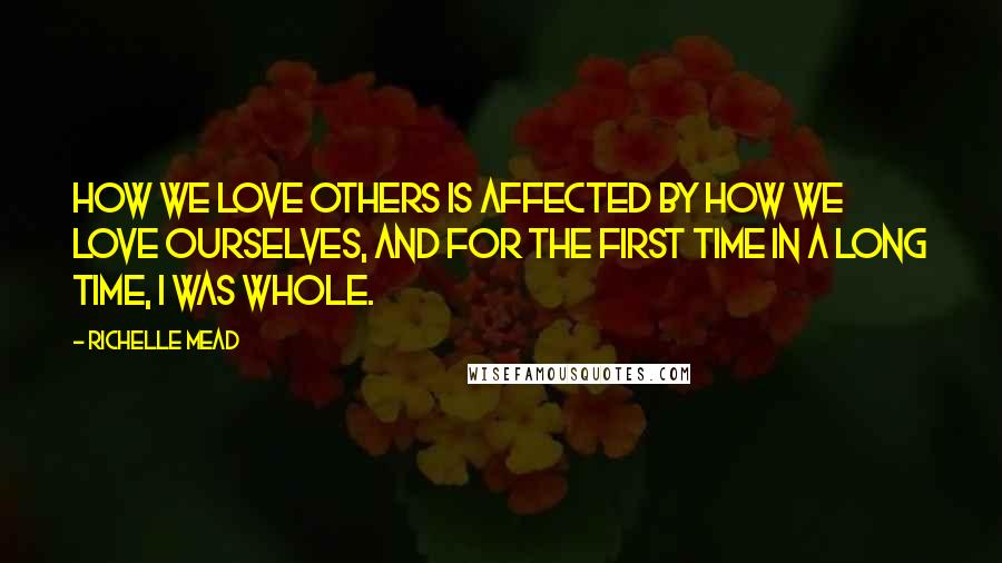 Richelle Mead Quotes: How we love others is affected by how we love ourselves, and for the first time in a long time, I was whole.