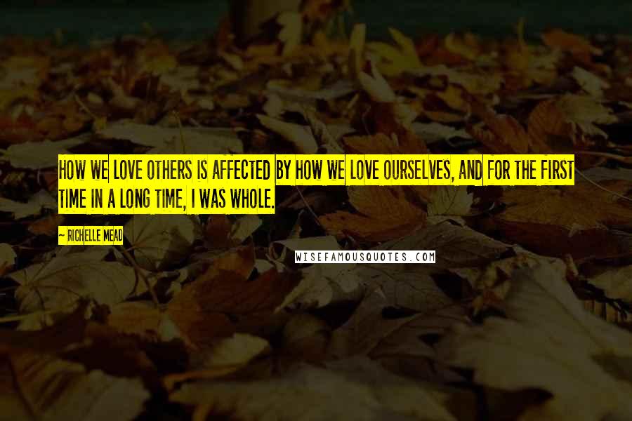 Richelle Mead Quotes: How we love others is affected by how we love ourselves, and for the first time in a long time, I was whole.