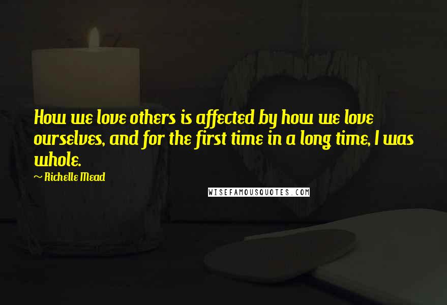 Richelle Mead Quotes: How we love others is affected by how we love ourselves, and for the first time in a long time, I was whole.