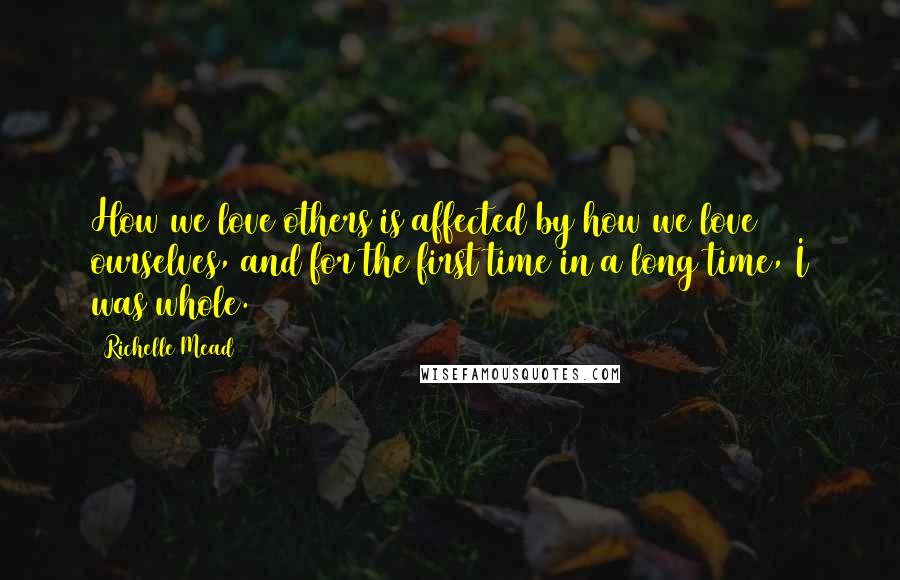 Richelle Mead Quotes: How we love others is affected by how we love ourselves, and for the first time in a long time, I was whole.