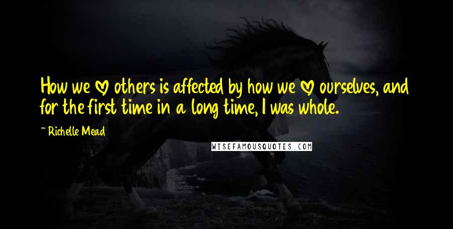 Richelle Mead Quotes: How we love others is affected by how we love ourselves, and for the first time in a long time, I was whole.