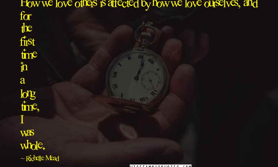 Richelle Mead Quotes: How we love others is affected by how we love ourselves, and for the first time in a long time, I was whole.