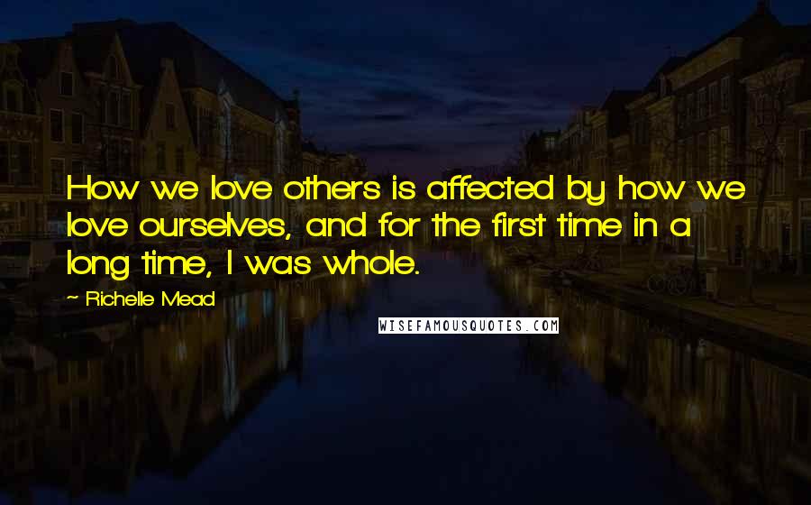 Richelle Mead Quotes: How we love others is affected by how we love ourselves, and for the first time in a long time, I was whole.
