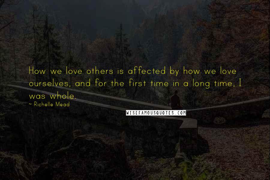 Richelle Mead Quotes: How we love others is affected by how we love ourselves, and for the first time in a long time, I was whole.