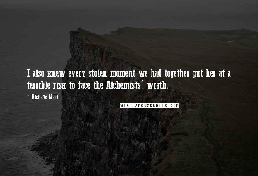 Richelle Mead Quotes: I also knew every stolen moment we had together put her at a terrible risk to face the Alchemists' wrath.