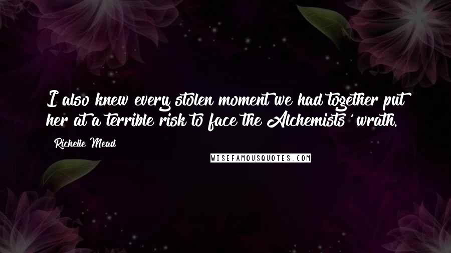 Richelle Mead Quotes: I also knew every stolen moment we had together put her at a terrible risk to face the Alchemists' wrath.