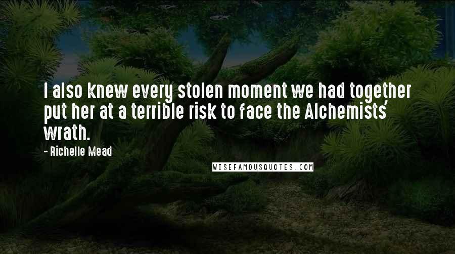 Richelle Mead Quotes: I also knew every stolen moment we had together put her at a terrible risk to face the Alchemists' wrath.