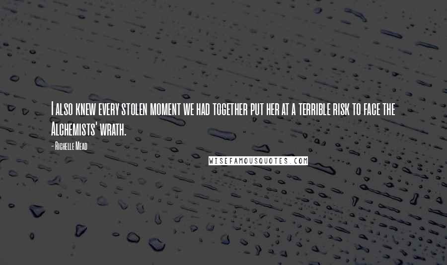 Richelle Mead Quotes: I also knew every stolen moment we had together put her at a terrible risk to face the Alchemists' wrath.