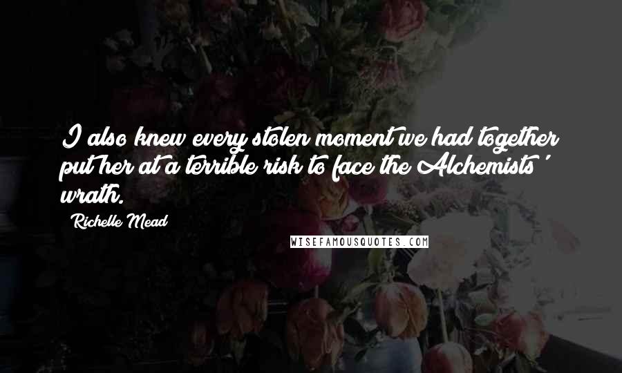 Richelle Mead Quotes: I also knew every stolen moment we had together put her at a terrible risk to face the Alchemists' wrath.