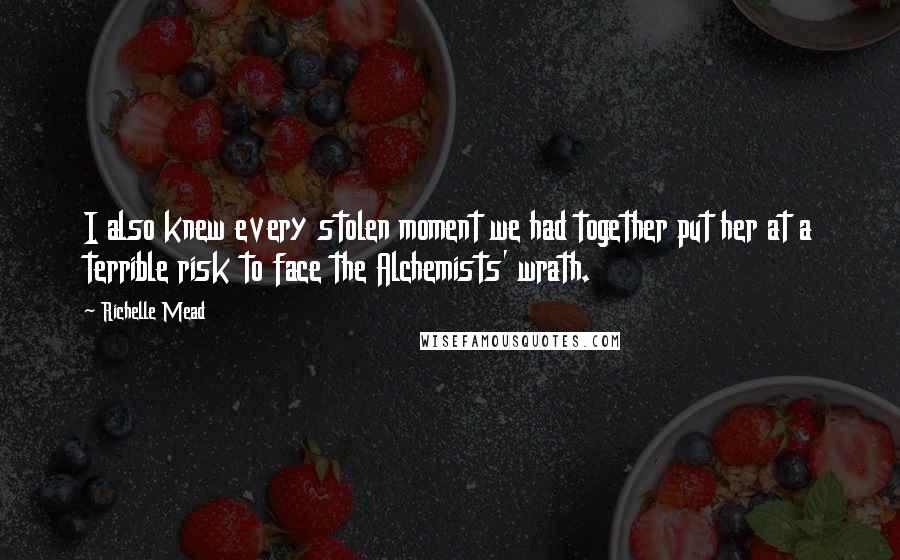 Richelle Mead Quotes: I also knew every stolen moment we had together put her at a terrible risk to face the Alchemists' wrath.