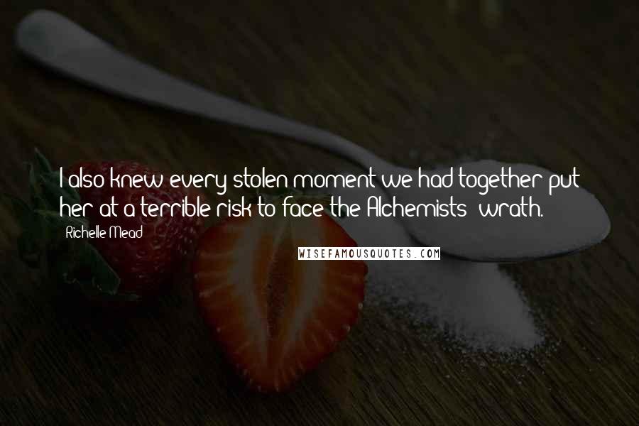 Richelle Mead Quotes: I also knew every stolen moment we had together put her at a terrible risk to face the Alchemists' wrath.