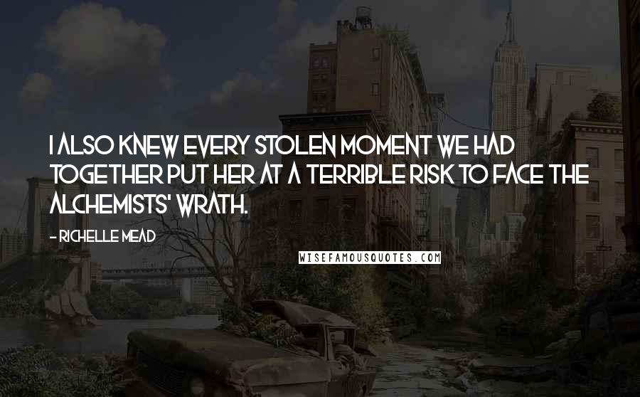 Richelle Mead Quotes: I also knew every stolen moment we had together put her at a terrible risk to face the Alchemists' wrath.