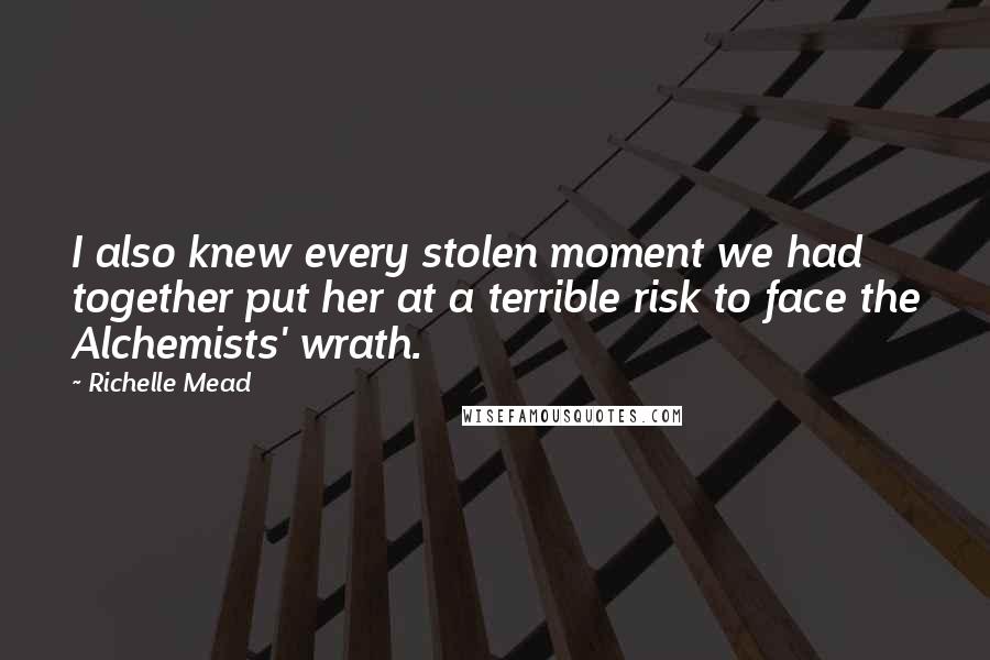 Richelle Mead Quotes: I also knew every stolen moment we had together put her at a terrible risk to face the Alchemists' wrath.