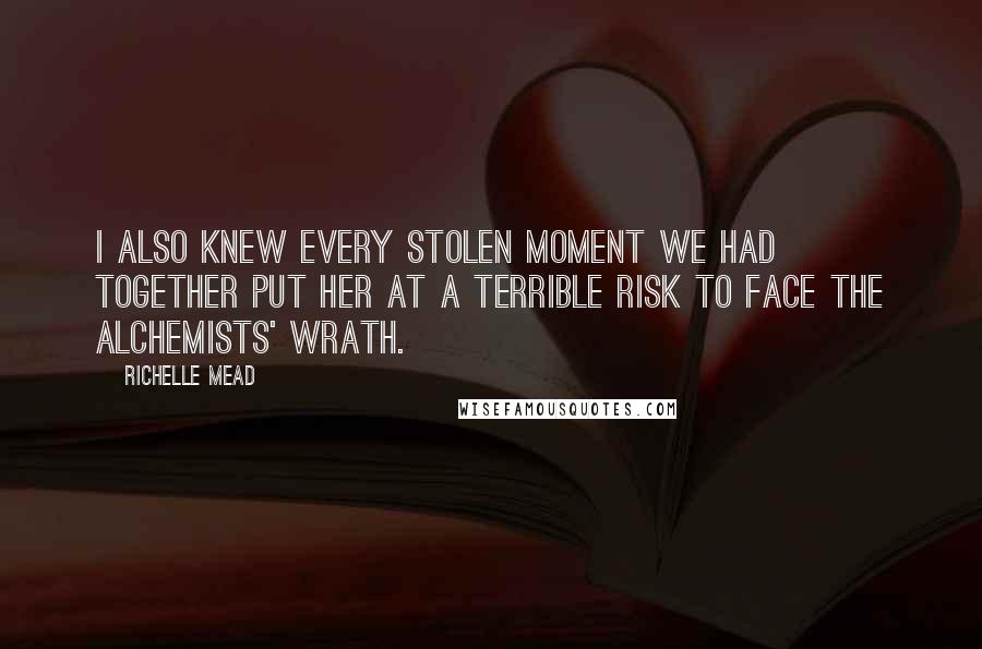 Richelle Mead Quotes: I also knew every stolen moment we had together put her at a terrible risk to face the Alchemists' wrath.