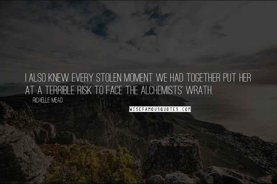 Richelle Mead Quotes: I also knew every stolen moment we had together put her at a terrible risk to face the Alchemists' wrath.