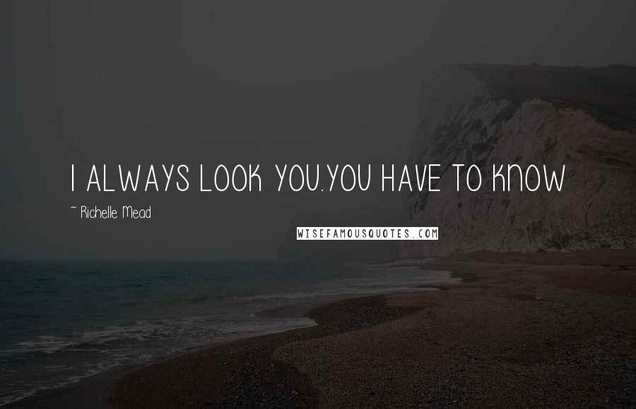 Richelle Mead Quotes: I ALWAYS LOOK YOU.YOU HAVE TO KNOW