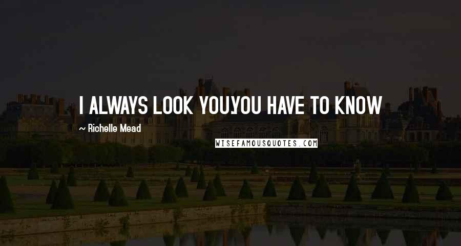 Richelle Mead Quotes: I ALWAYS LOOK YOU.YOU HAVE TO KNOW