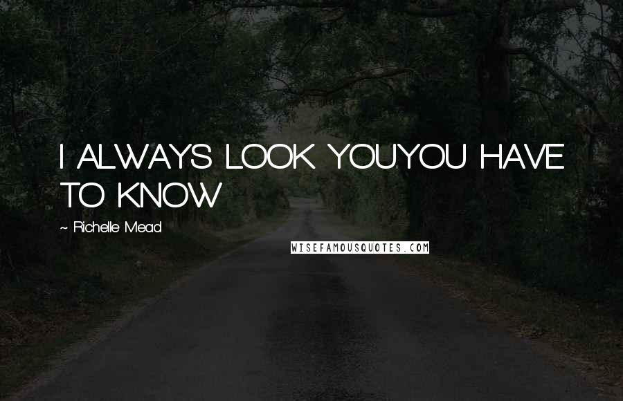 Richelle Mead Quotes: I ALWAYS LOOK YOU.YOU HAVE TO KNOW