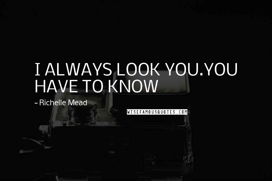 Richelle Mead Quotes: I ALWAYS LOOK YOU.YOU HAVE TO KNOW