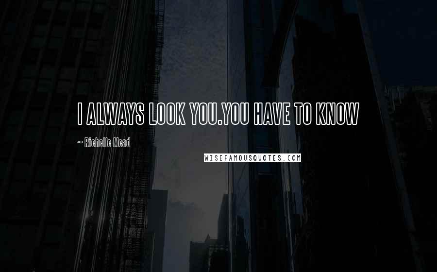 Richelle Mead Quotes: I ALWAYS LOOK YOU.YOU HAVE TO KNOW