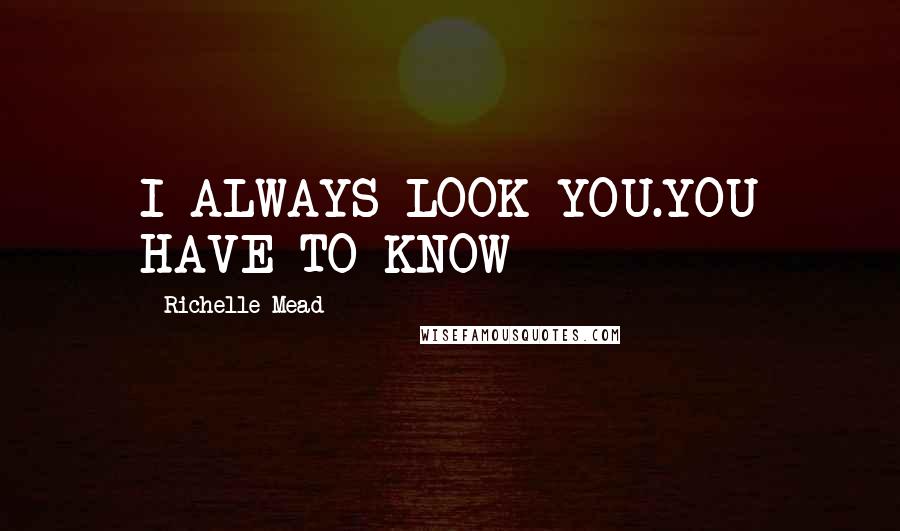 Richelle Mead Quotes: I ALWAYS LOOK YOU.YOU HAVE TO KNOW