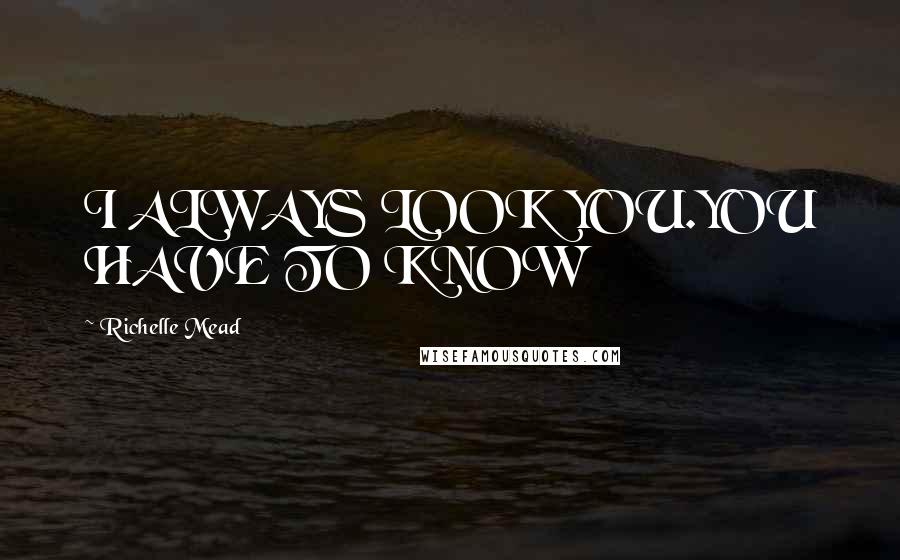 Richelle Mead Quotes: I ALWAYS LOOK YOU.YOU HAVE TO KNOW