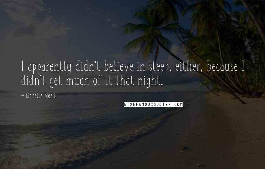 Richelle Mead Quotes: I apparently didn't believe in sleep, either, because I didn't get much of it that night.