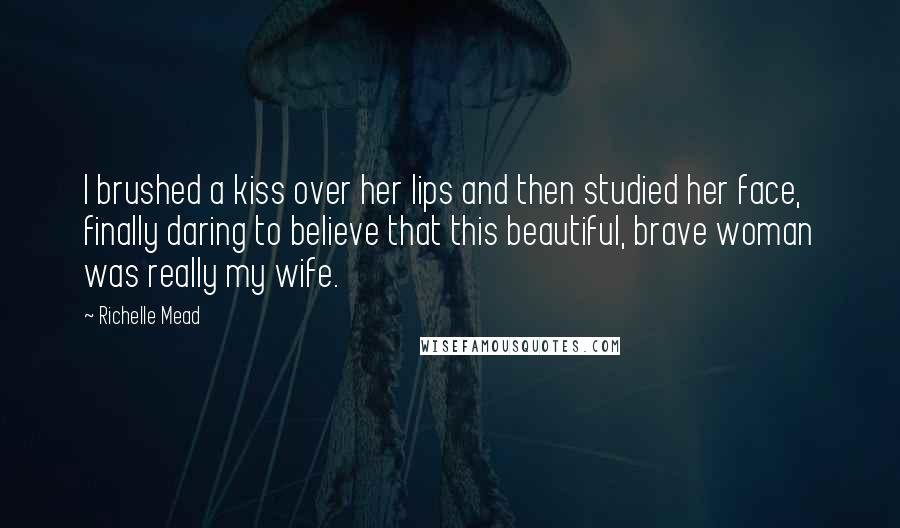 Richelle Mead Quotes: I brushed a kiss over her lips and then studied her face, finally daring to believe that this beautiful, brave woman was really my wife.