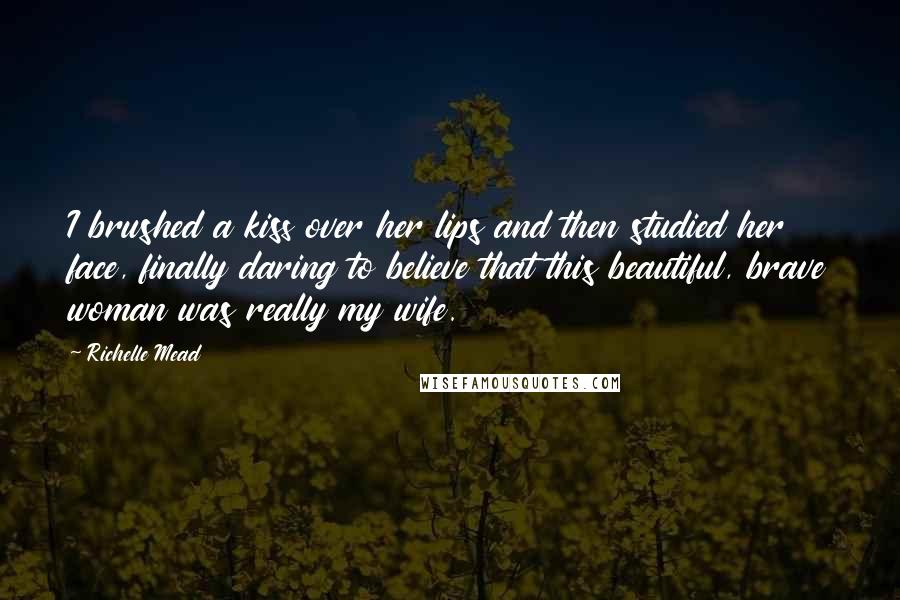 Richelle Mead Quotes: I brushed a kiss over her lips and then studied her face, finally daring to believe that this beautiful, brave woman was really my wife.