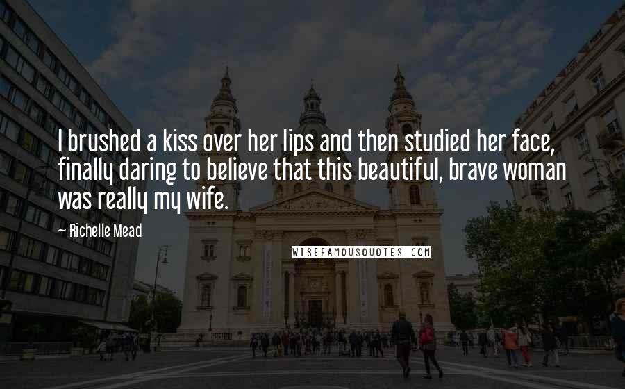 Richelle Mead Quotes: I brushed a kiss over her lips and then studied her face, finally daring to believe that this beautiful, brave woman was really my wife.